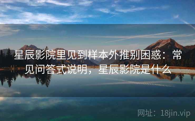 星辰影院里见到样本外推别困惑:常见问答式说明,星辰影院是什么 星辰影院里见到样本外推别困惑:常见问答式说明,星辰影院是什么