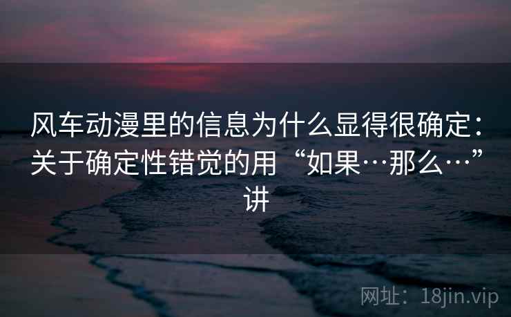风车动漫里的信息为什么显得很确定：关于确定性错觉的用“如果…那么…”讲