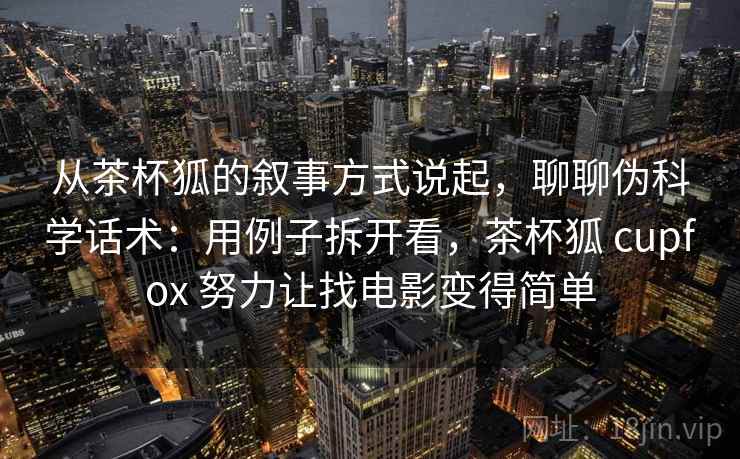从茶杯狐的叙事方式说起,聊聊伪科学话术:用例子拆开看,茶杯狐 cupfox 努力让找电影变得简单 从茶杯狐的叙事方式说起,聊聊伪科学话术:用例子拆开看,茶杯狐 cupfox 努力让找电影变得简单