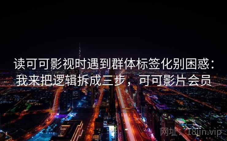 读可可影视时遇到群体标签化别困惑：我来把逻辑拆成三步，可可影片会员