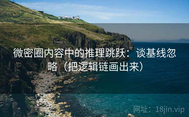 微密圈内容中的推理跳跃:谈基线忽略(把逻辑链画出来) 微密圈内容中的推理跳跃:谈基线忽略(把逻辑链画出来)