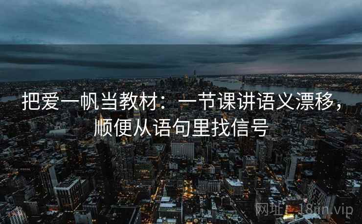 把爱一帆当教材:一节课讲语义漂移,顺便从语句里找信号 把爱一帆当教材:一节课讲语义漂移,顺便从语句里找信号