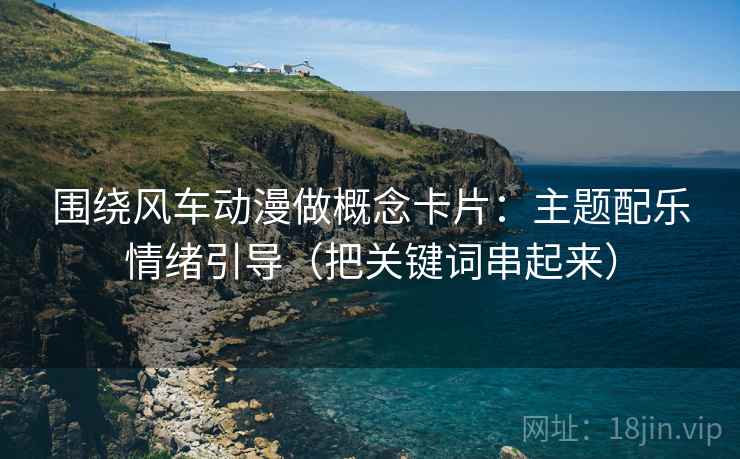 围绕风车动漫做概念卡片：主题配乐情绪引导（把关键词串起来）