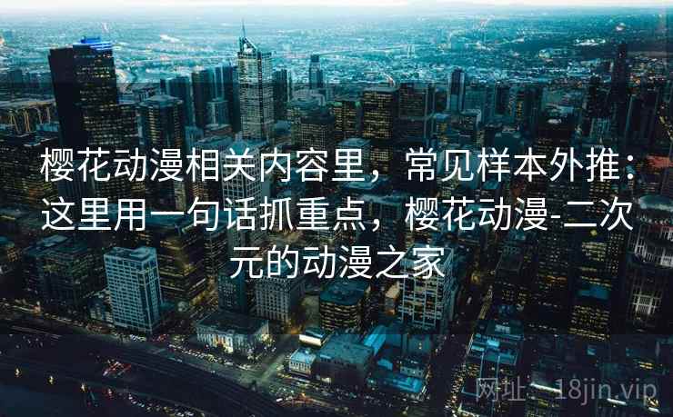 樱花动漫相关内容里，常见样本外推：这里用一句话抓重点，樱花动漫-二次元的动漫之家