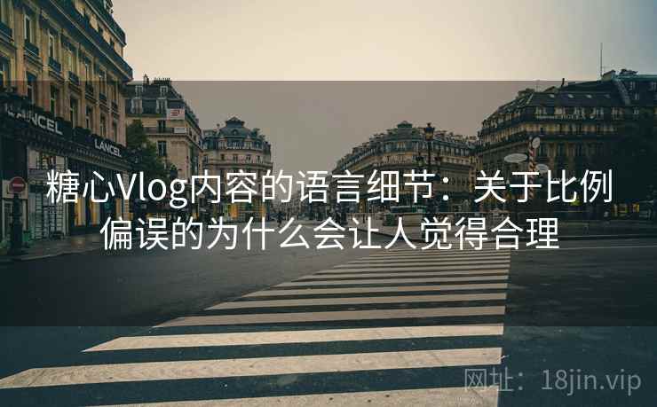 糖心Vlog内容的语言细节：关于比例偏误的为什么会让人觉得合理