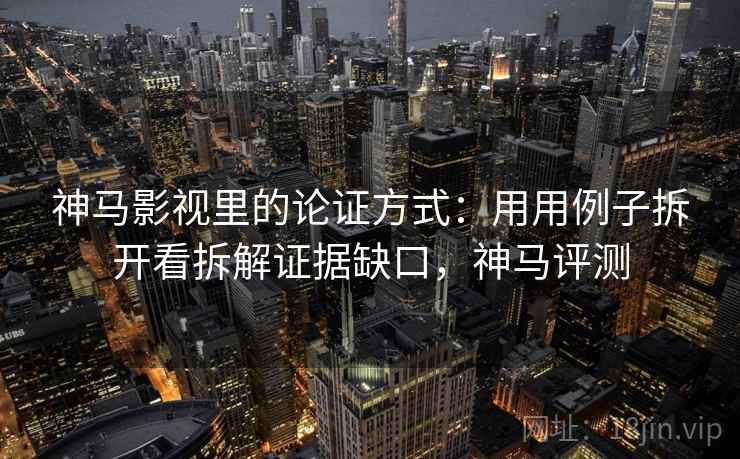 神马影视里的论证方式：用用例子拆开看拆解证据缺口，神马评测