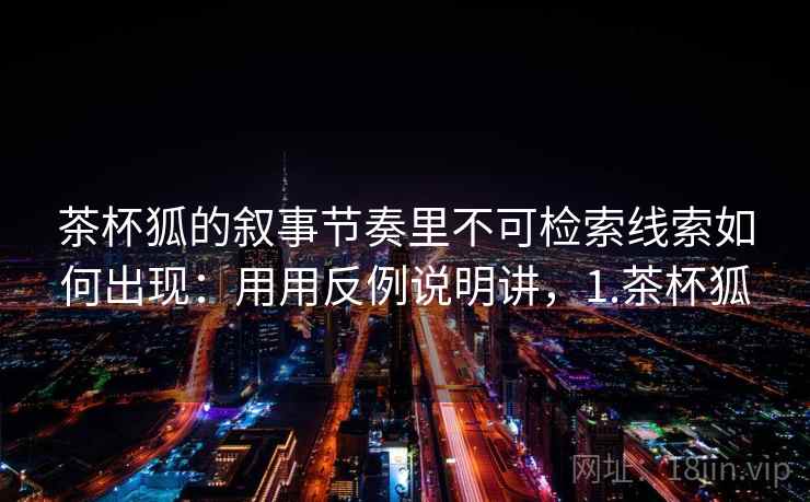 茶杯狐的叙事节奏里不可检索线索如何出现：用用反例说明讲，1.茶杯狐