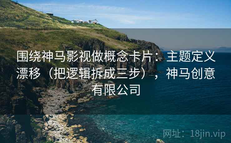 围绕神马影视做概念卡片：主题定义漂移（把逻辑拆成三步），神马创意有限公司