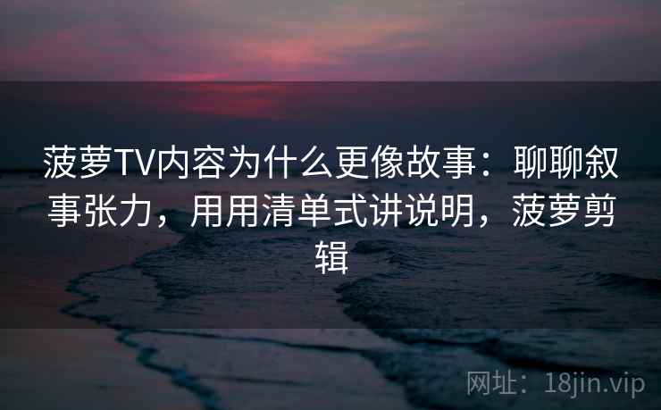 菠萝TV内容为什么更像故事：聊聊叙事张力，用用清单式讲说明，菠萝剪辑