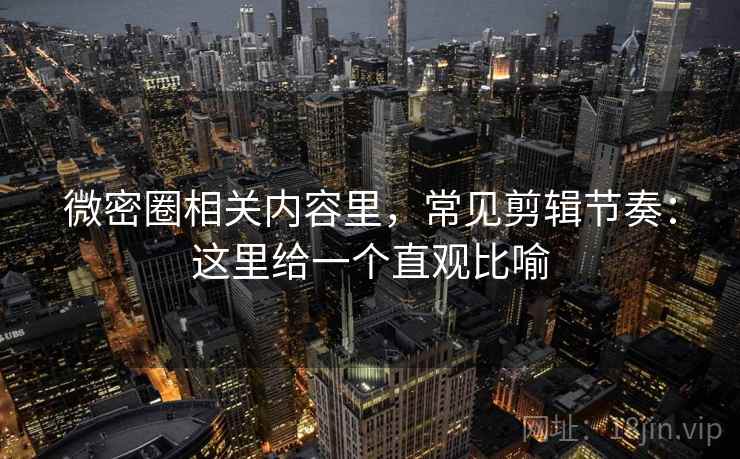 微密圈相关内容里，常见剪辑节奏：这里给一个直观比喻