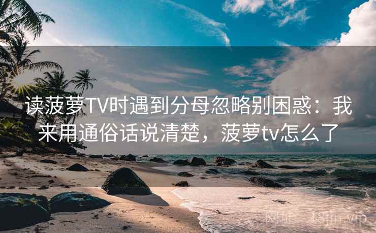 读菠萝TV时遇到分母忽略别困惑：我来用通俗话说清楚，菠萝tv怎么了