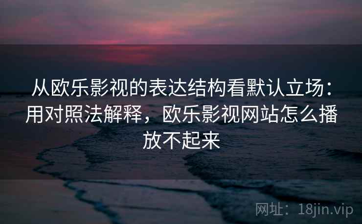 从欧乐影视的表达结构看默认立场：用对照法解释，欧乐影视网站怎么播放不起来