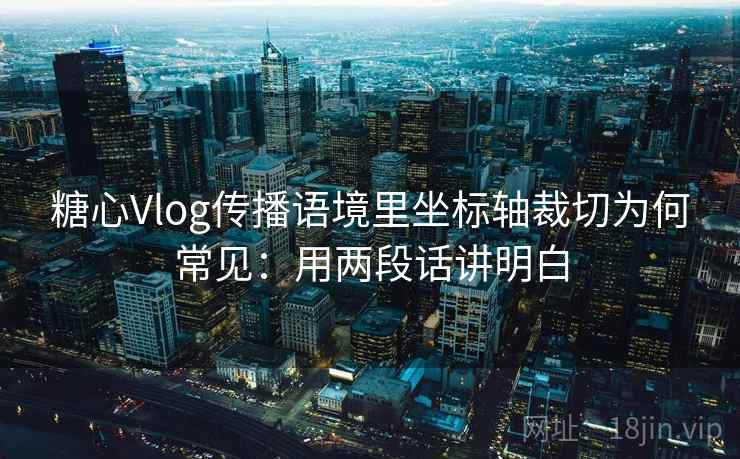 糖心Vlog传播语境里坐标轴裁切为何常见：用两段话讲明白