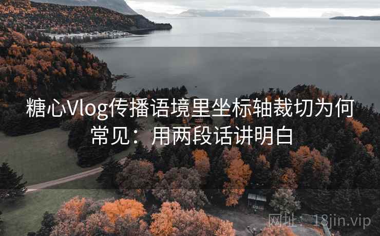 糖心Vlog传播语境里坐标轴裁切为何常见：用两段话讲明白