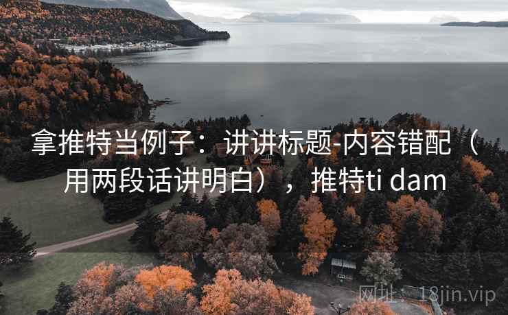 拿推特当例子：讲讲标题-内容错配（用两段话讲明白），推特ti dam