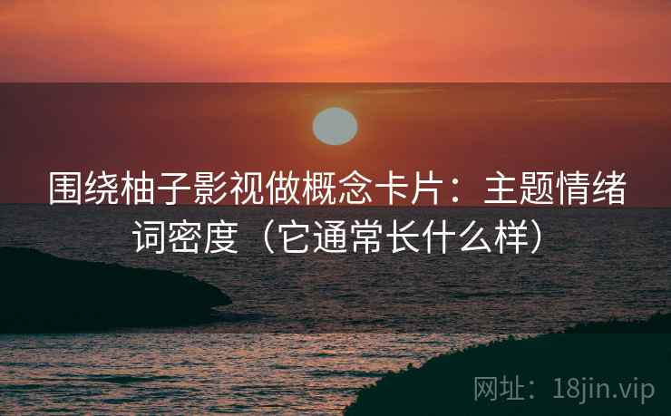 围绕柚子影视做概念卡片：主题情绪词密度（它通常长什么样）