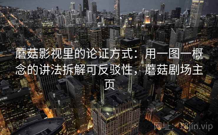 蘑菇影视里的论证方式：用一图一概念的讲法拆解可反驳性，蘑菇剧场主页