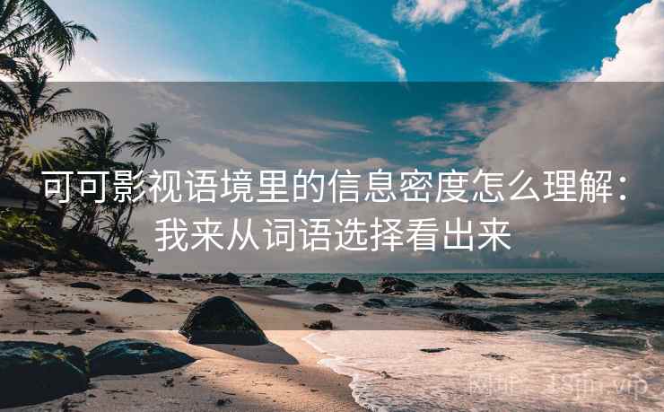 可可影视语境里的信息密度怎么理解：我来从词语选择看出来