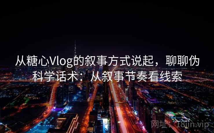 从糖心Vlog的叙事方式说起，聊聊伪科学话术：从叙事节奏看线索
