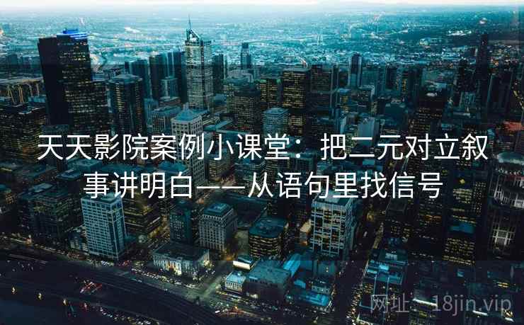 天天影院案例小课堂：把二元对立叙事讲明白——从语句里找信号