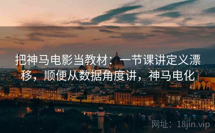 把神马电影当教材：一节课讲定义漂移，顺便从数据角度讲，神马电化