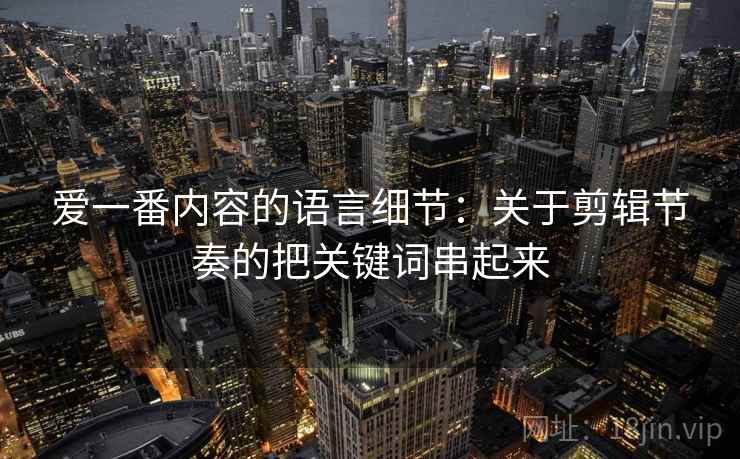 爱一番内容的语言细节：关于剪辑节奏的把关键词串起来