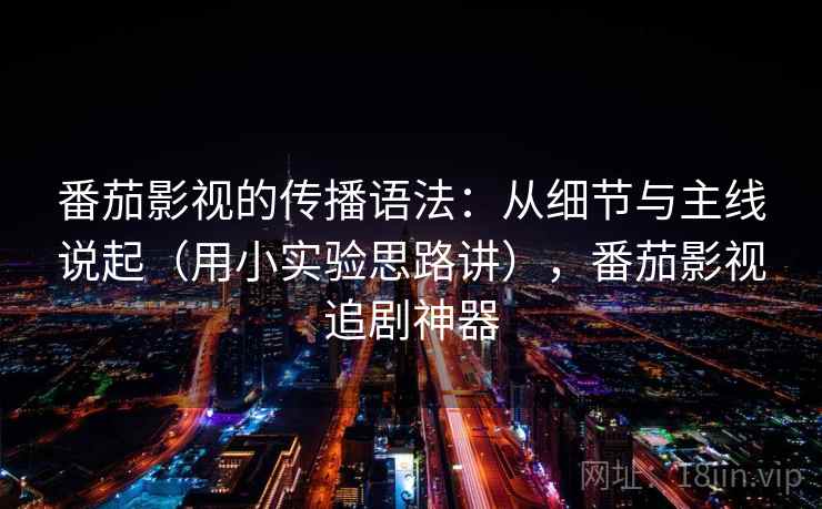 番茄影视的传播语法：从细节与主线说起（用小实验思路讲），番茄影视追剧神器