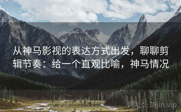 从神马影视的表达方式出发，聊聊剪辑节奏：给一个直观比喻，神马情况